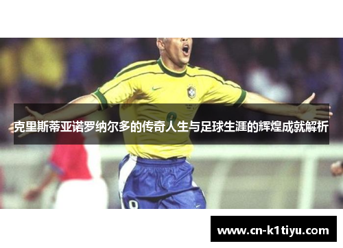 克里斯蒂亚诺罗纳尔多的传奇人生与足球生涯的辉煌成就解析