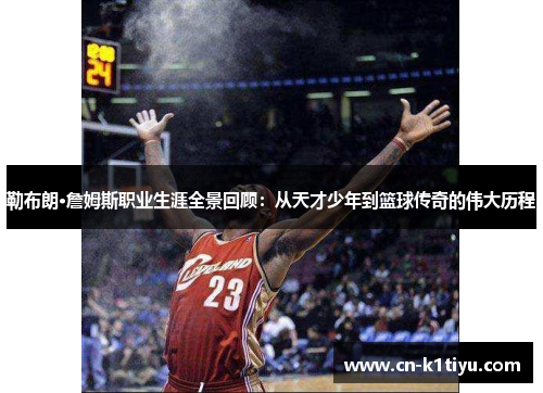 勒布朗·詹姆斯职业生涯全景回顾：从天才少年到篮球传奇的伟大历程