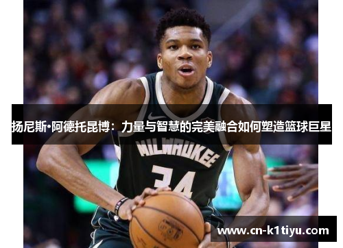 扬尼斯·阿德托昆博：力量与智慧的完美融合如何塑造篮球巨星