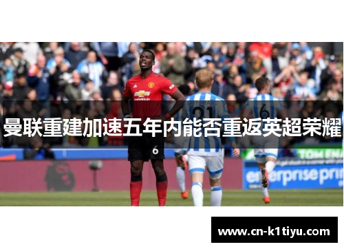 曼联重建加速五年内能否重返英超荣耀