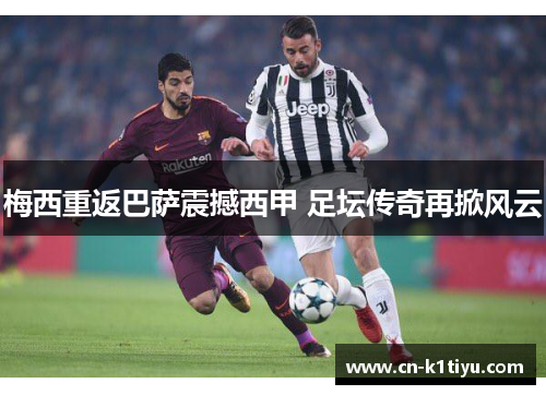 梅西重返巴萨震撼西甲 足坛传奇再掀风云