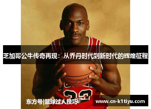 芝加哥公牛传奇再现：从乔丹时代到新时代的辉煌征程