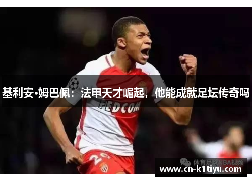 基利安·姆巴佩：法甲天才崛起，他能成就足坛传奇吗