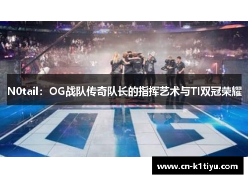 N0tail：OG战队传奇队长的指挥艺术与TI双冠荣耀