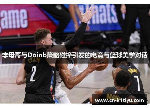 字母哥与Doinb策略碰撞引发的电竞与篮球美学对话