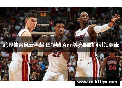 跨界体育风云再起 巴特勒 Ana等亮眼瞬间引领潮流