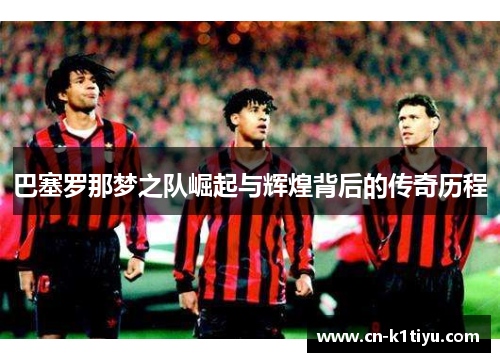 巴塞罗那梦之队崛起与辉煌背后的传奇历程