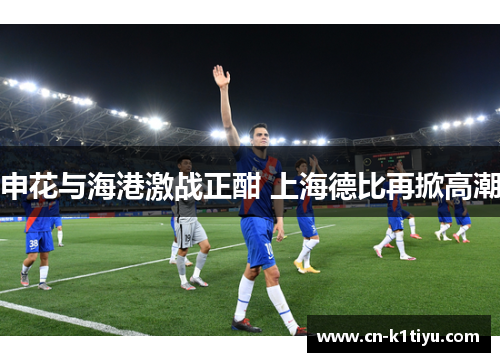 申花与海港激战正酣 上海德比再掀高潮