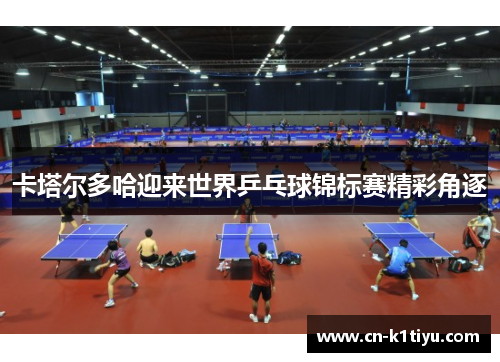 卡塔尔多哈迎来世界乒乓球锦标赛精彩角逐