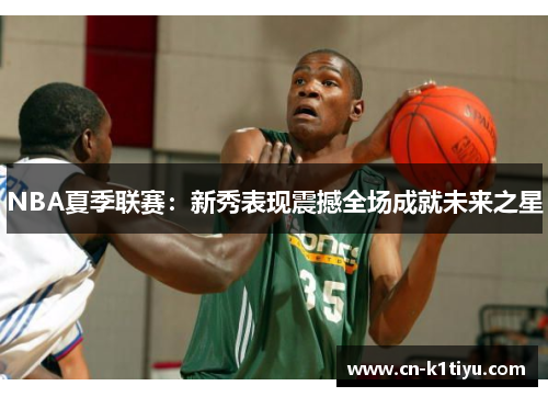 NBA夏季联赛：新秀表现震撼全场成就未来之星