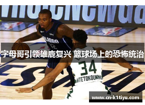 字母哥引领雄鹿复兴 篮球场上的恐怖统治