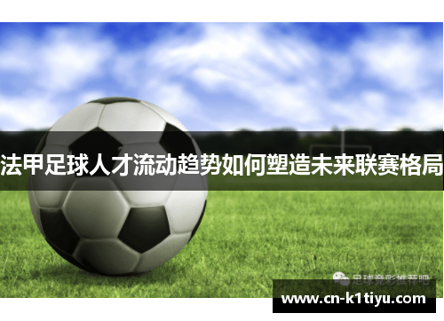 法甲足球人才流动趋势如何塑造未来联赛格局