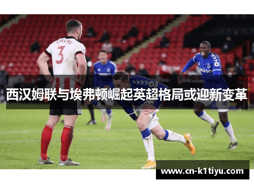 西汉姆联与埃弗顿崛起英超格局或迎新变革