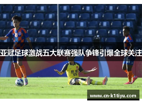 亚冠足球激战五大联赛强队争锋引爆全球关注